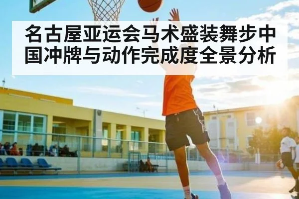 名古屋亚运会马术盛装舞步中国冲牌与动作完成度全景分析