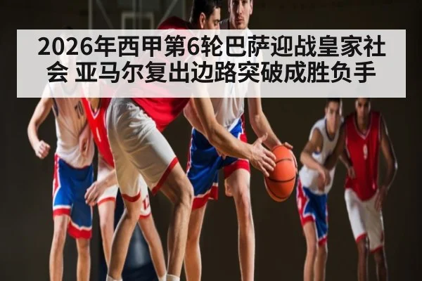 2026年西甲第6轮巴萨迎战皇家社会 亚马尔复出边路突破成胜负手