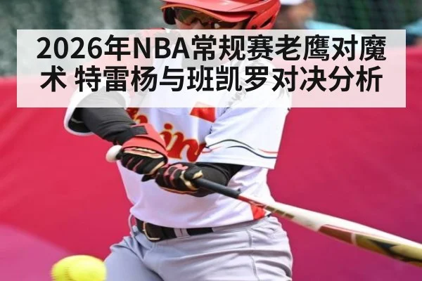 2026年NBA常规赛老鹰对魔术 特雷杨与班凯罗对决分析