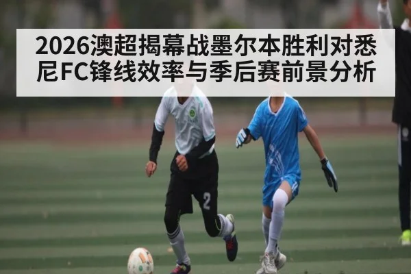 2026澳超揭幕战墨尔本胜利对悉尼FC锋线效率与季后赛前景分析