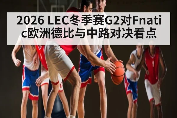 2026 LEC冬季赛G2对Fnatic欧洲德比与中路对决看点