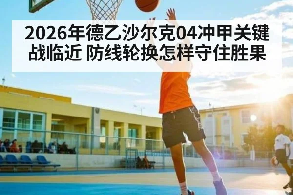 2026年德乙沙尔克04冲甲关键战临近 防线轮换怎样守住胜果